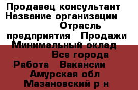 Продавец-консультант › Название организации ­ Ulmart › Отрасль предприятия ­ Продажи › Минимальный оклад ­ 15 000 - Все города Работа » Вакансии   . Амурская обл.,Мазановский р-н